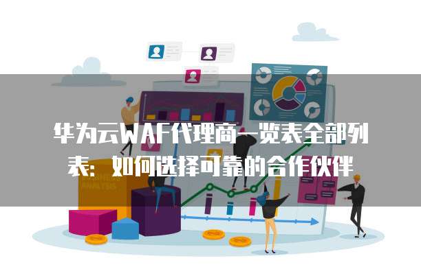 华为云WAF代理商一览表全部列表:如何选择可靠的合作伙伴