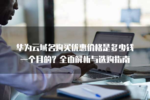 华为云域名购买优惠价格是多少钱一个月的?全面解析与选购指南