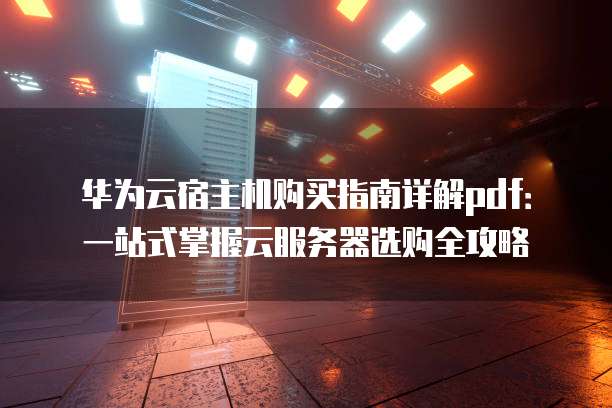 华为云宿主机购买指南详解pdf:一站式掌握云服务器选购全攻略