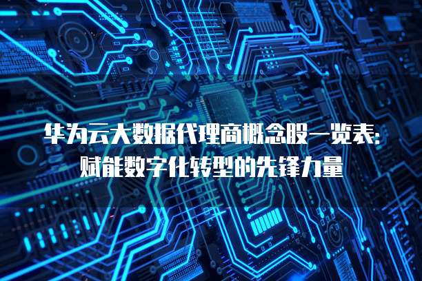 华为云大数据代理商概念股一览表:赋能数字化转型的先锋力量