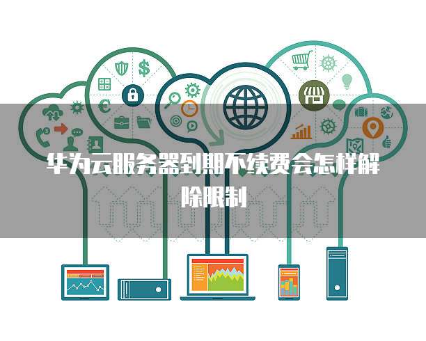 华为云服务器到期不续费会怎样解除限制