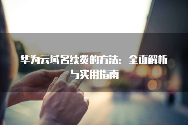华为云域名续费的方法:全面解析与实用指南