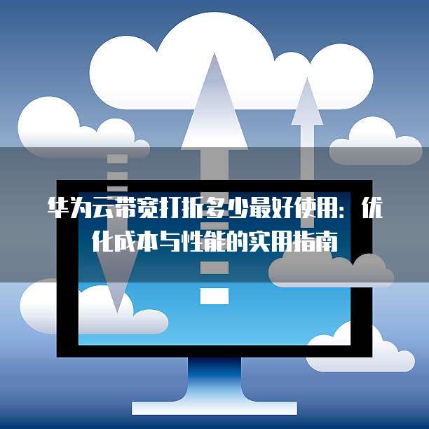 华为云带宽打折多少最好使用：优化成本与性能的实用指南