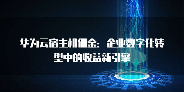 华为云宿主机佣金:企业数字化转型中的收益新引擎