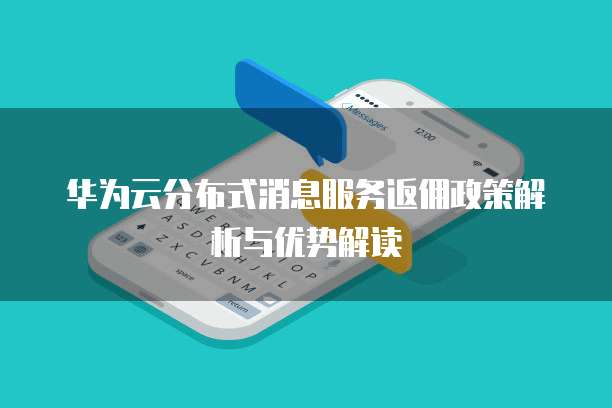 华为云分布式消息服务返佣政策解析与优势解读