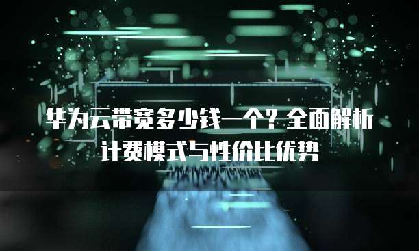 华为云带宽多少钱一个？全面解析计费模式与性价比优势