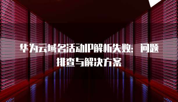 华为云域名活动IP解析失败:问题排查与解决方案