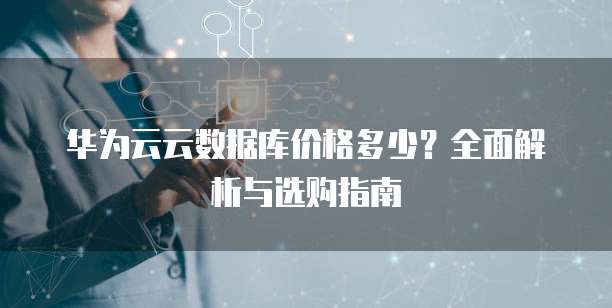 华为云云数据库价格多少?全面解析与选购指南