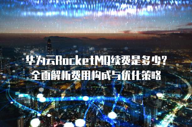 华为云RocketMQ续费是多少?全面解析费用构成与优化策略