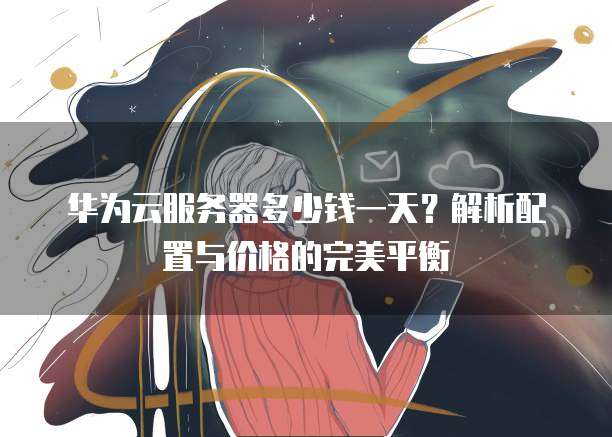 华为云服务器多少钱一天?解析配置与价格的完美平衡