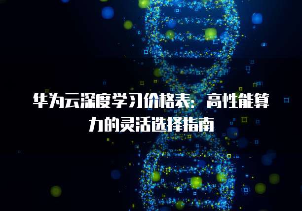 华为云深度学习价格表:高性能算力的灵活选择指南