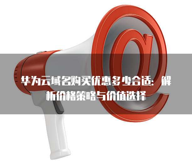 华为云域名购买优惠多少合适:解析价格策略与价值选择