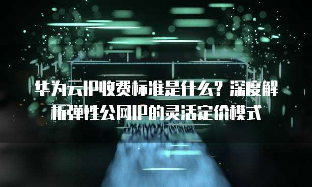 华为云IP收费标准是什么?深度解析弹性公网IP的灵活定价模式
