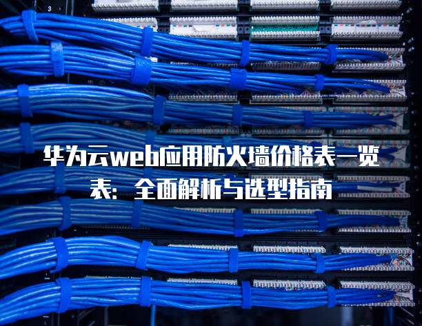 华为云web应用防火墙价格表一览表:全面解析与选型指南