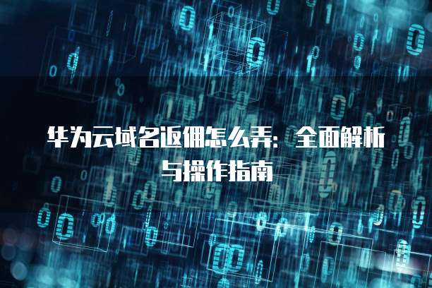 华为云域名返佣怎么弄:全面解析与操作指南