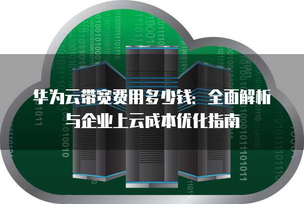 华为云带宽费用多少钱:全面解析与企业上云成本优化指南