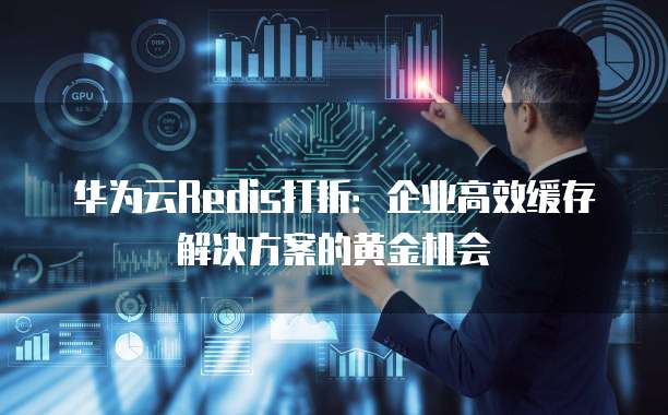 华为云Redis打折:企业高效缓存解决方案的黄金机会