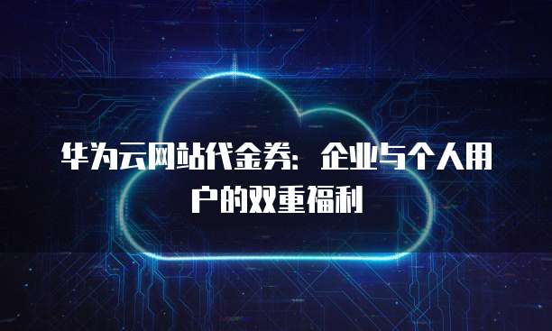 华为云网站代金券:企业与个人用户的双重福利
