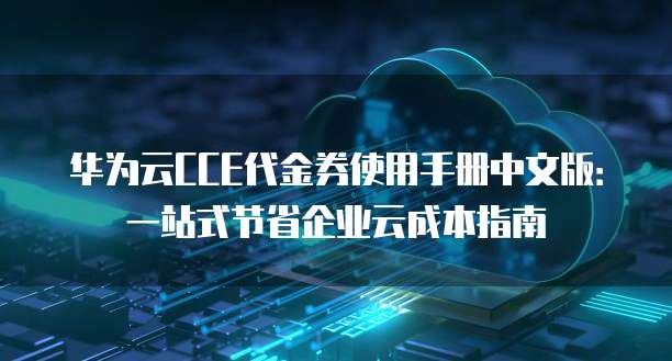 华为云CCE代金券使用手册中文版:一站式节省企业云成本指南