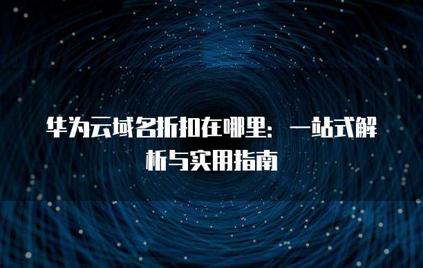 华为云域名折扣在哪里：一站式解析与实用指南