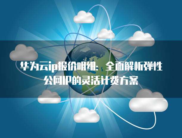 华为云ip报价明细:全面解析弹性公网IP的灵活计费方案