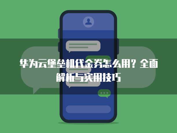 华为云堡垒机代金券怎么用?全面解析与实用技巧