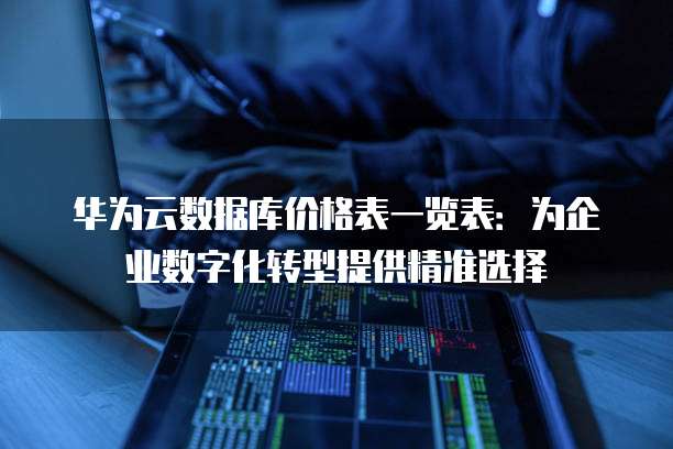 华为云数据库价格表一览表:为企业数字化转型提供精准选择