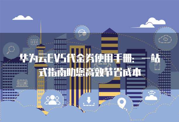 华为云EVS代金券使用手册:一站式指南助您高效节省成本