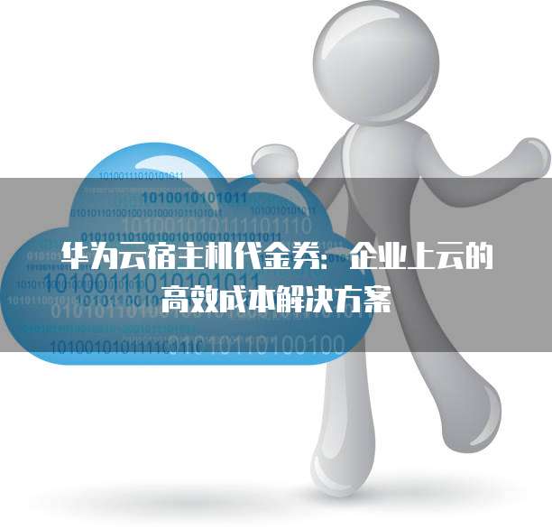 华为云宿主机代金券：企业上云的高效成本解决方案