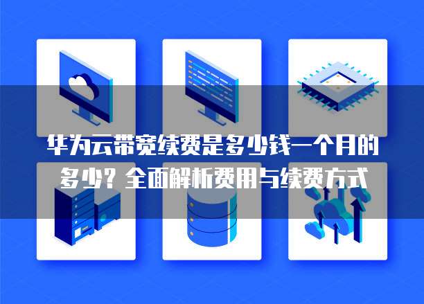 华为云带宽续费是多少钱一个月的多少?全面解析费用与续费方式