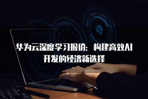 华为云深度学习报价:构建高效AI开发的经济新选择