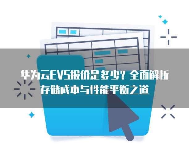 华为云EVS报价是多少?全面解析存储成本与性能平衡之道