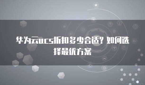华为云ucs折扣多少合适?如何选择最优方案