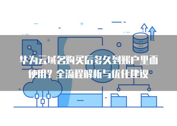 华为云域名购买后多久到账户里面使用?全流程解析与优化建议