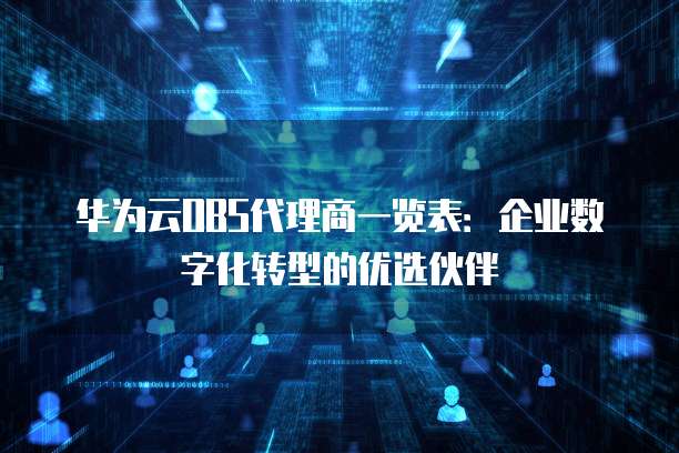 华为云OBS代理商一览表:企业数字化转型的优选伙伴