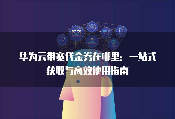 华为云带宽代金券在哪里:一站式获取与高效使用指南