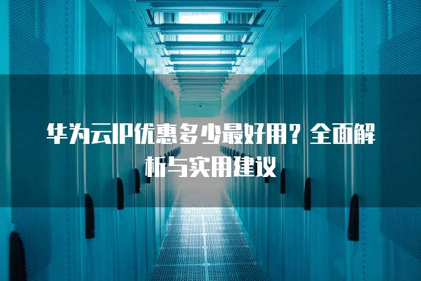 华为云IP优惠多少最好用?全面解析与实用建议