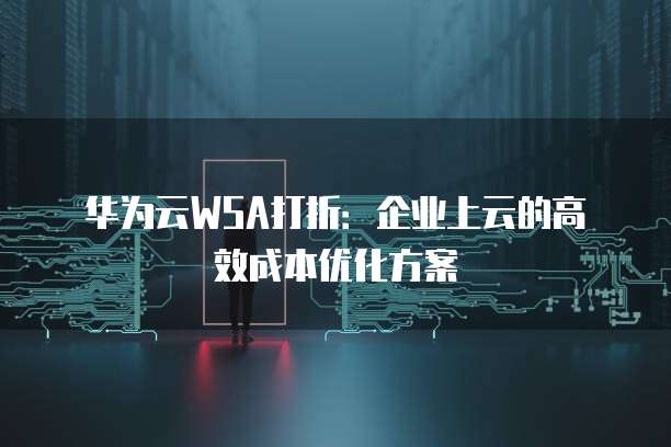 华为云WSA打折:企业上云的高效成本优化方案