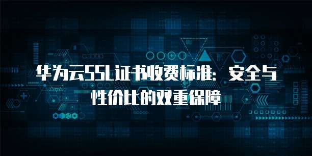 华为云SSL证书收费标准:安全与性价比的双重保障