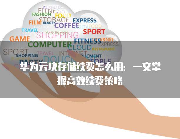 华为云块存储续费怎么用:一文掌握高效续费策略