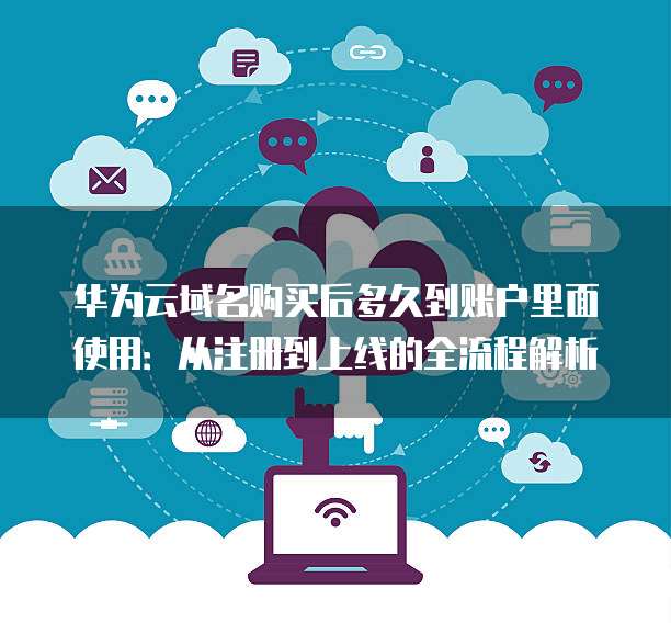 华为云域名购买后多久到账户里面使用:从注册到上线的全流程解析