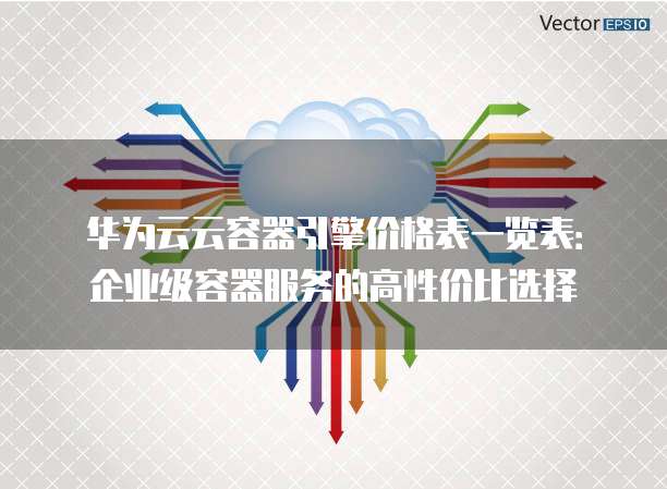 华为云云容器引擎价格表一览表：企业级容器服务的高性价比选择