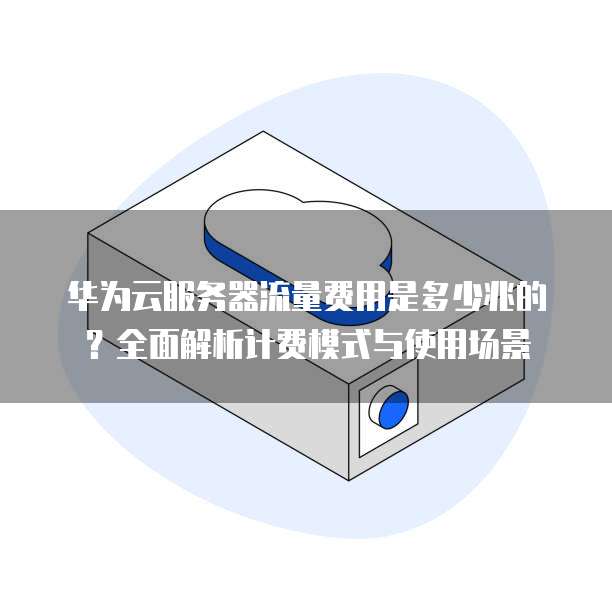 华为云服务器流量费用是多少兆的?全面解析计费模式与使用场景