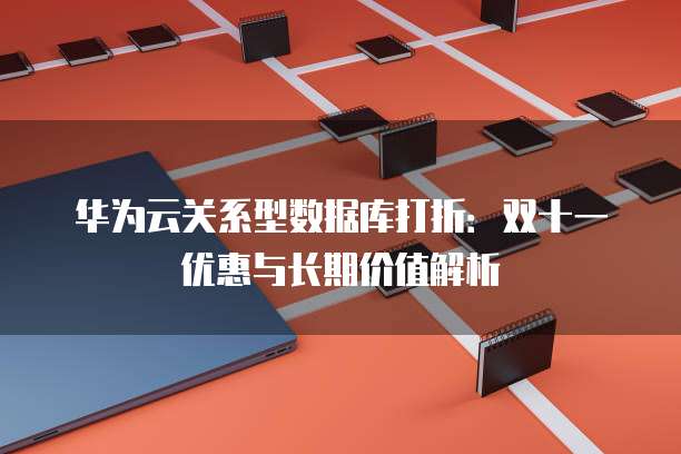 华为云关系型数据库打折:双十一优惠与长期价值解析