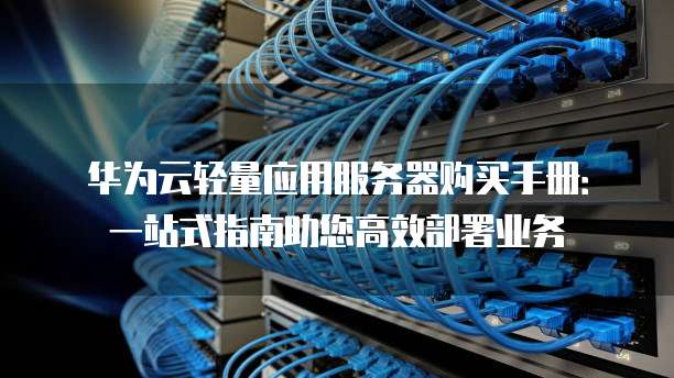 华为云轻量应用服务器购买手册:一站式指南助您高效部署业务