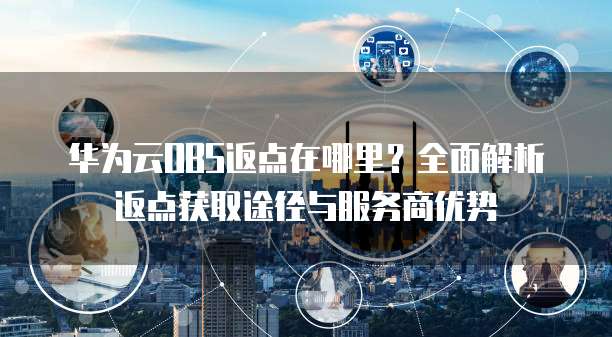 华为云OBS返点在哪里?全面解析返点获取途径与服务商优势