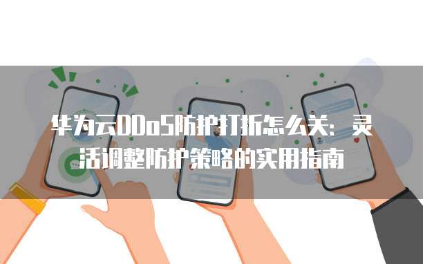华为云DDoS防护打折怎么关:灵活调整防护策略的实用指南