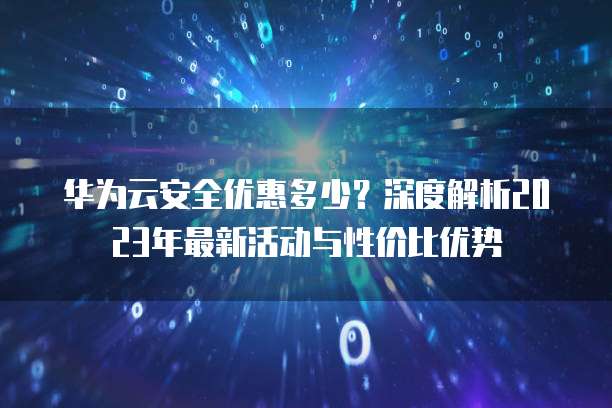 华为云安全优惠多少?深度解析2023年最新活动与性价比优势