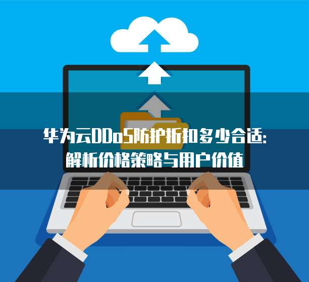 华为云DDoS防护折扣多少合适:解析价格策略与用户价值