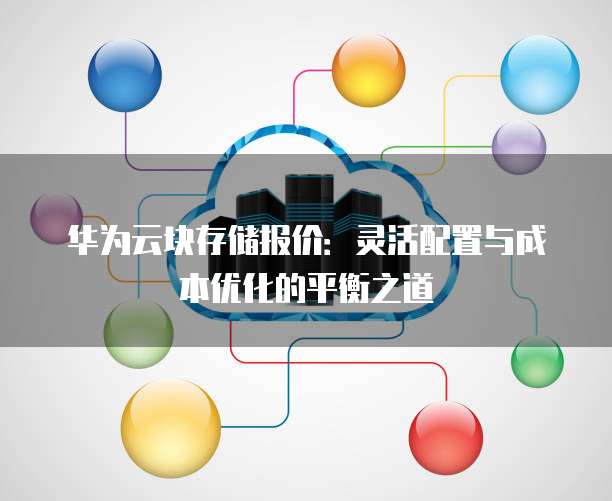 华为云块存储报价:灵活配置与成本优化的平衡之道